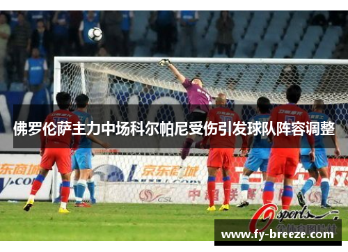 佛罗伦萨主力中场科尔帕尼受伤引发球队阵容调整