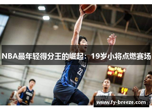 NBA最年轻得分王的崛起：19岁小将点燃赛场