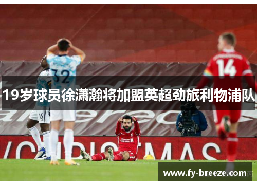 19岁球员徐潇瀚将加盟英超劲旅利物浦队