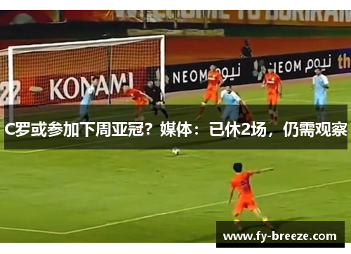 C罗或参加下周亚冠？媒体：已休2场，仍需观察