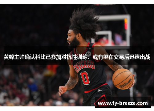 黄蜂主帅确认科比已参加对抗性训练，或有望在交易后迅速出战